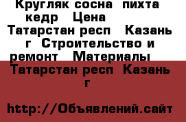 Кругляк сосна, пихта, кедр › Цена ­ 1 000 - Татарстан респ., Казань г. Строительство и ремонт » Материалы   . Татарстан респ.,Казань г.